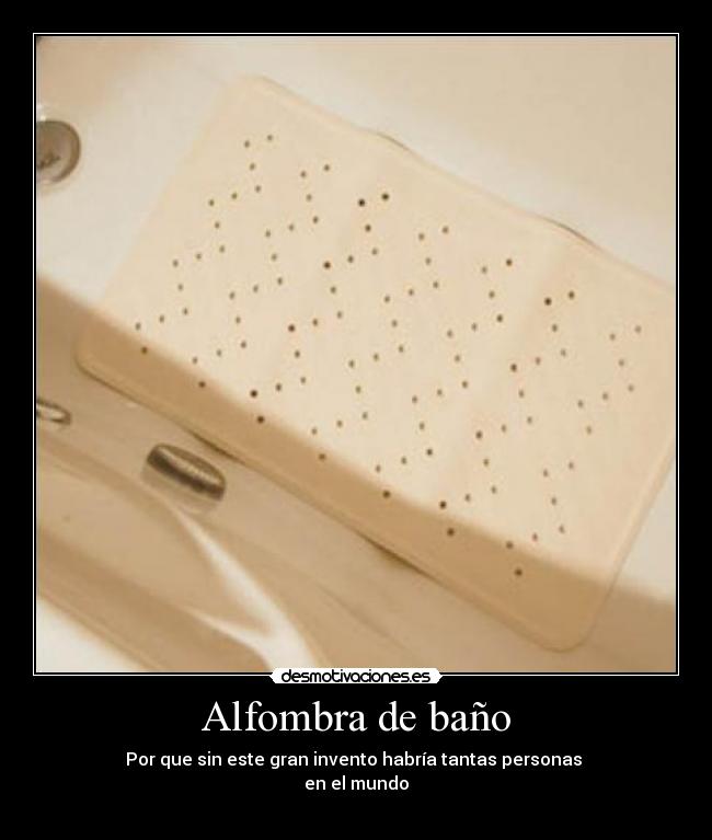 Alfombra de baño - Por que sin este gran invento habría tantas personas 
en el mundo
