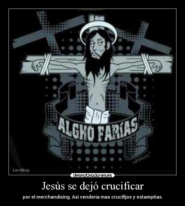 Jesús se dejó crucificar - por el merchandising. Asi venderia mas crucifijos y estampitas.