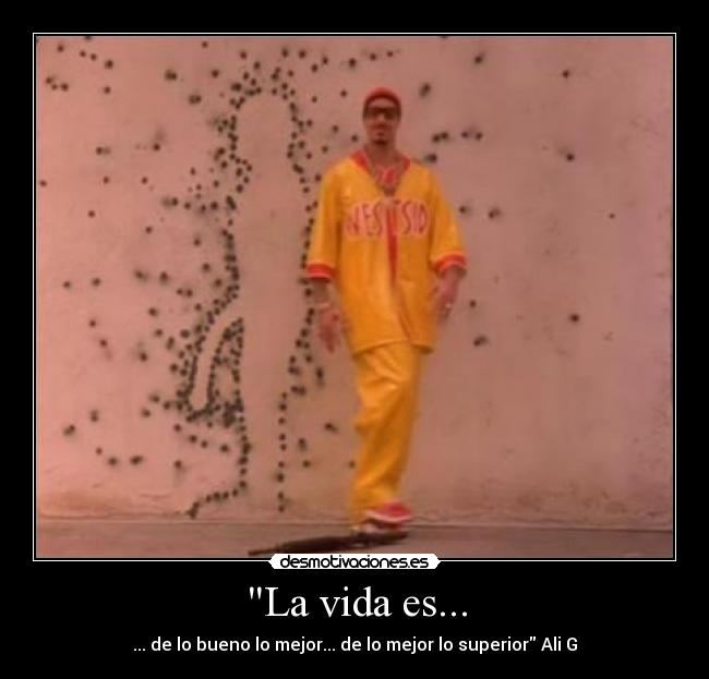 La vida es... - ... de lo bueno lo mejor... de lo mejor lo superior Ali G