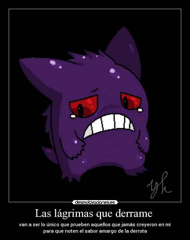Las lágrimas que derrame  - van a ser lo único que prueben aquellos que jamás creyeron en mí
para que noten el sabor amargo de la derrota