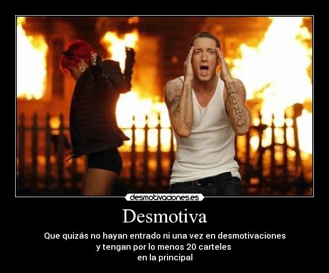 Desmotiva - Que quizás no hayan entrado ni una vez en desmotivaciones
y tengan por lo menos 20 carteles
en la principal