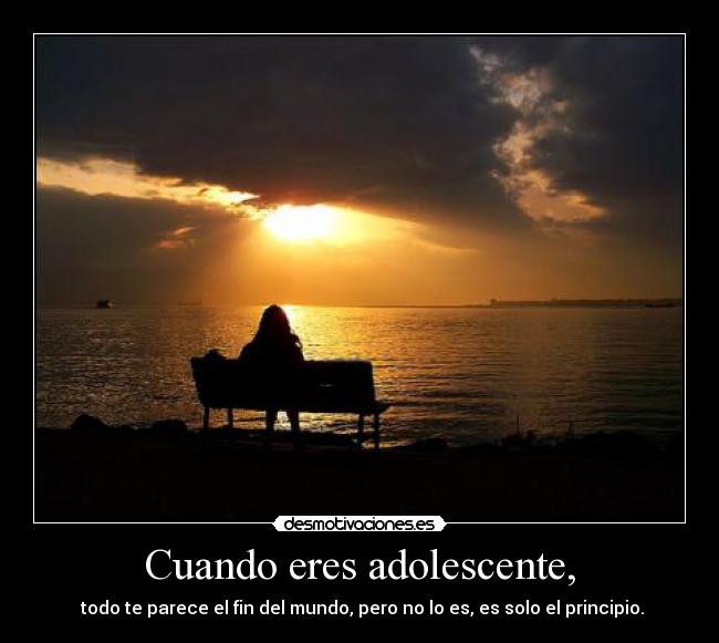 Cuando eres adolescente, - todo te parece el fin del mundo, pero no lo es, es solo el principio.