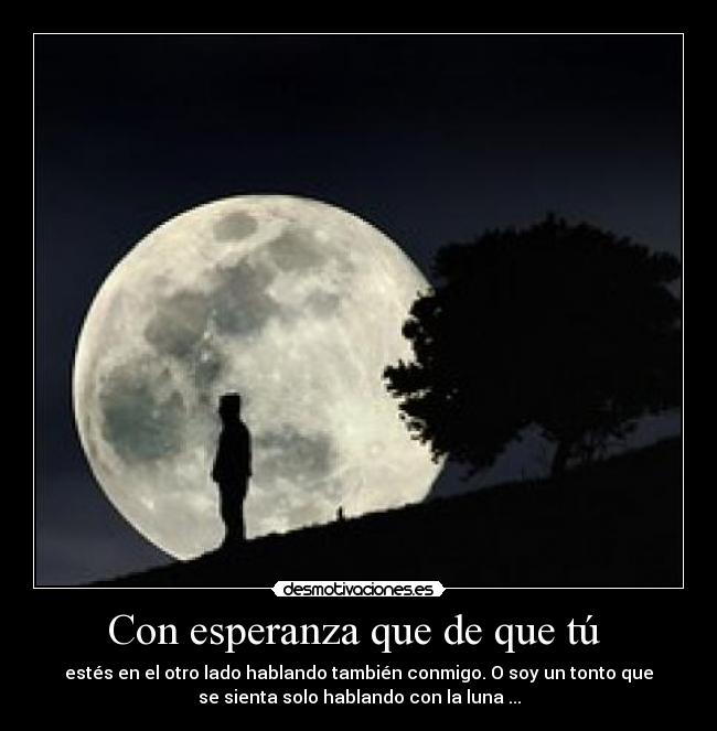 Con esperanza que de que tú - estés en el otro lado hablando también conmigo. O soy un tonto que
se sienta solo hablando con la luna ...