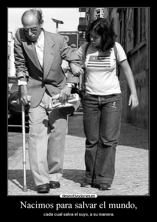 Nacimos para salvar el mundo, - cada cual salva el suyo, a su manera.