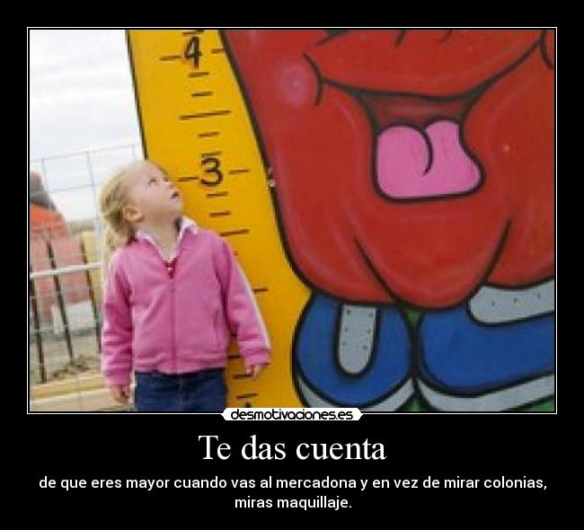 Te das cuenta - de que eres mayor cuando vas al mercadona y en vez de mirar colonias,
miras maquillaje.