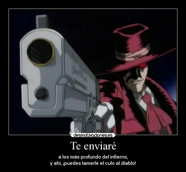Te enviaré - a los más profundo del infierno,
 y ahí, ¡puedes lamerle el culo al diablo! 