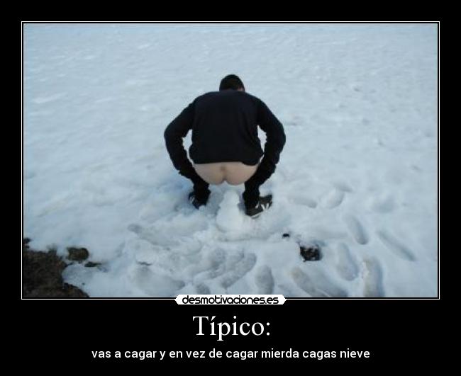 Típico: - vas a cagar y en vez de cagar mierda cagas nieve