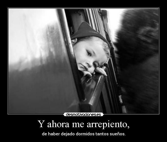 Y ahora me arrepiento, - de haber dejado dormidos tantos sueños.