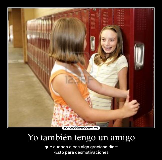 Yo también tengo un amigo - que cuando dices algo gracioso dice:
-Esto para desmotivaciones