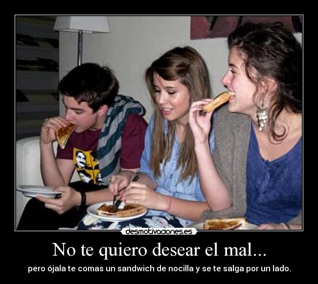 No te quiero desear el mal... - pero ójala te comas un sandwich de nocilla y se te salga por un lado.