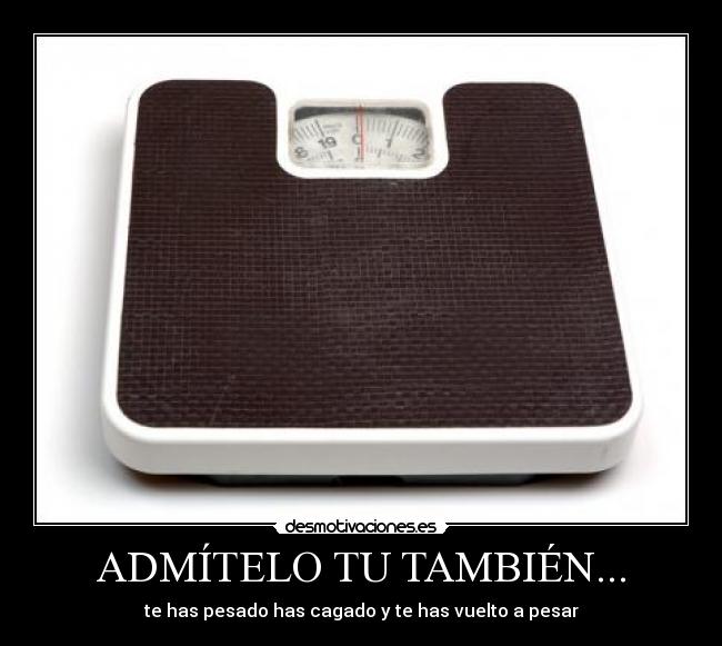 ADMÍTELO TU TAMBIÉN... - te has pesado has cagado y te has vuelto a pesar