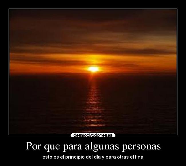 Por que para algunas personas - esto es el principio del día y para otras el final
