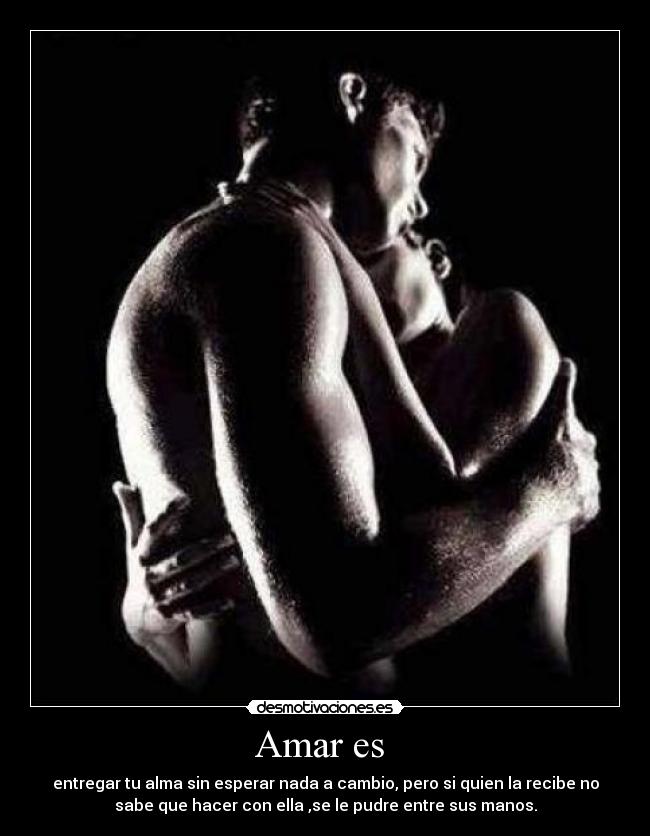 Amar es - entregar tu alma sin esperar nada a cambio, pero si quien la recibe no
sabe que hacer con ella ,se le pudre entre sus manos.