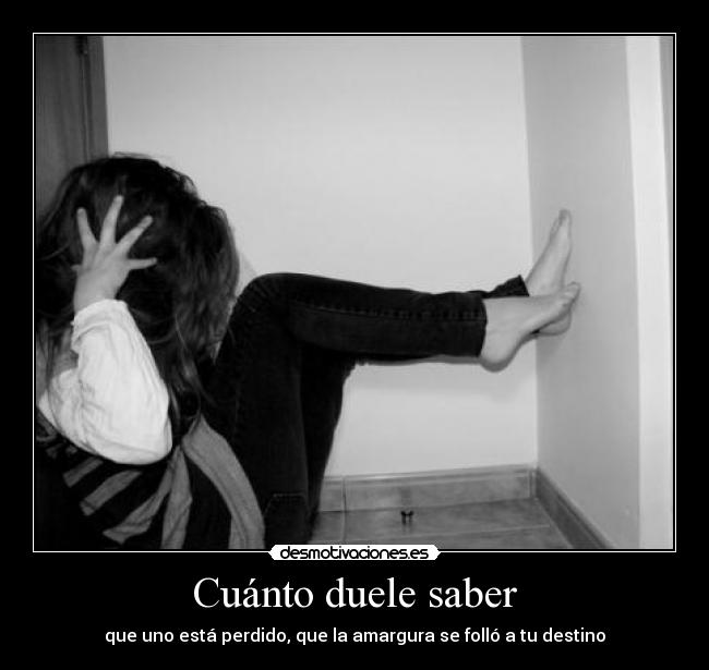 Cuánto duele saber - que uno está perdido, que la amargura se folló a tu destino