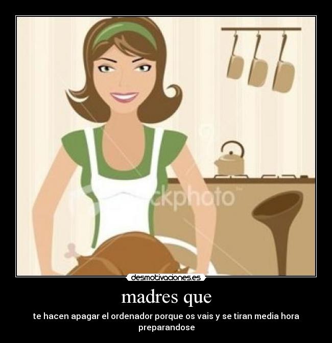 madres que - te hacen apagar el ordenador porque os vais y se tiran media hora preparandose