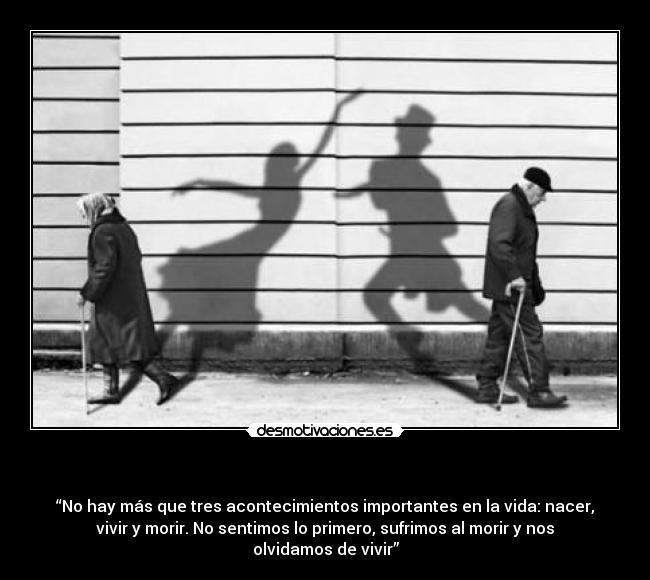   - “No hay más que tres acontecimientos importantes en la vida: nacer,
vivir y morir. No sentimos lo primero, sufrimos al morir y nos
olvidamos de vivir”