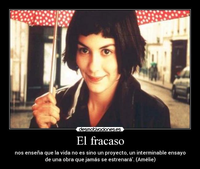 El fracaso - nos enseña que la vida no es sino un proyecto, un interminable ensayo
de una obra que jamás se estrenará. (Amélie)