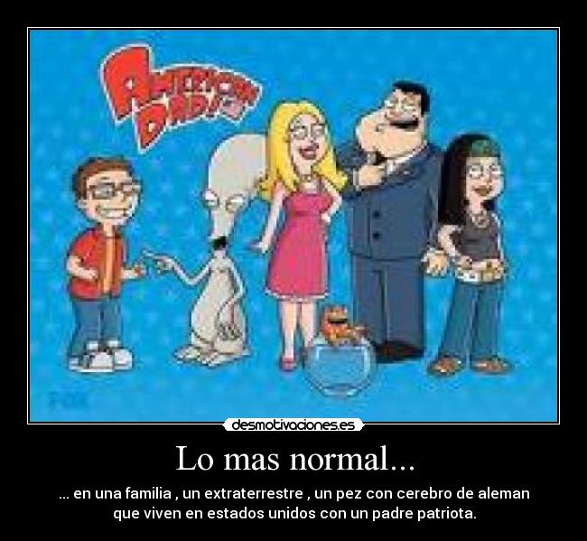 Lo mas normal... - ... en una familia , un extraterrestre , un pez con cerebro de aleman
que viven en estados unidos con un padre patriota.