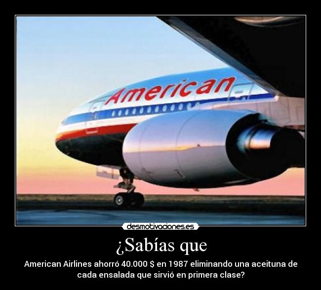 ¿Sabías que - American Airlines ahorró 40.000 $ en 1987 eliminando una aceituna de
cada ensalada que sirvió en primera clase?