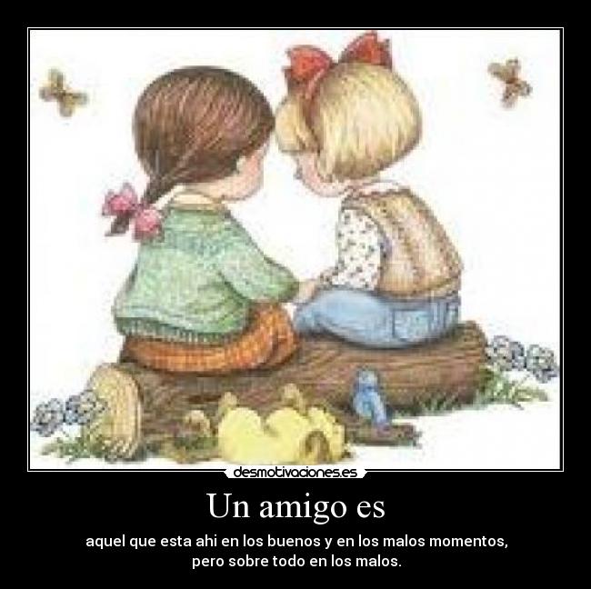 Un amigo es - aquel que esta ahi en los buenos y en los malos momentos,
pero sobre todo en los malos.
