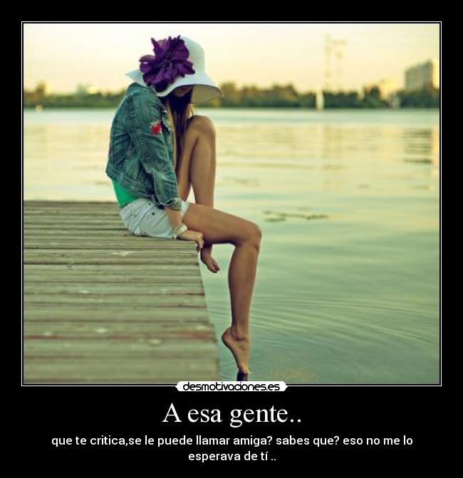 A esa gente.. - que te critica,se le puede llamar amiga? sabes que? eso no me lo esperava de tí ..