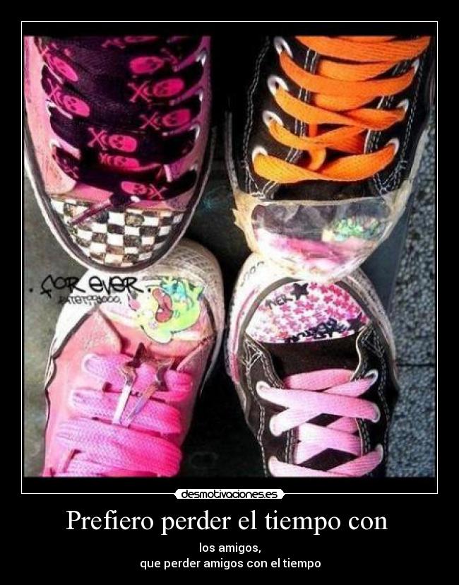 Prefiero perder el tiempo con  - los amigos,
que perder amigos con el tiempo