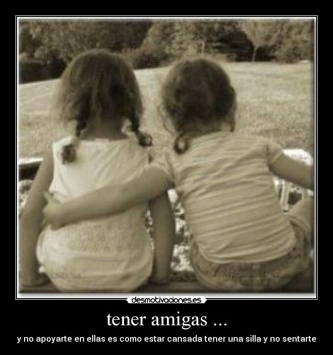 tener amigas ... - y no apoyarte en ellas es como estar cansada tener una silla y no sentarte