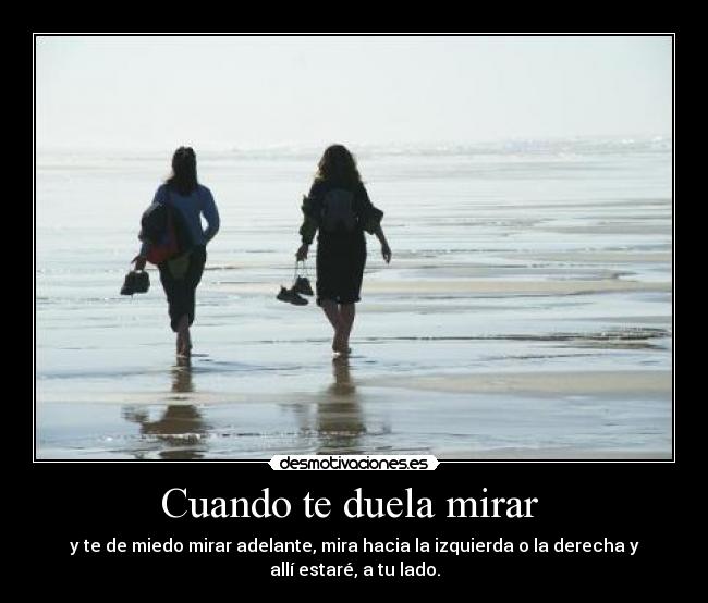 Cuando te duela mirar - y te de miedo mirar adelante, mira hacia la izquierda o la derecha y
allí estaré, a tu lado.