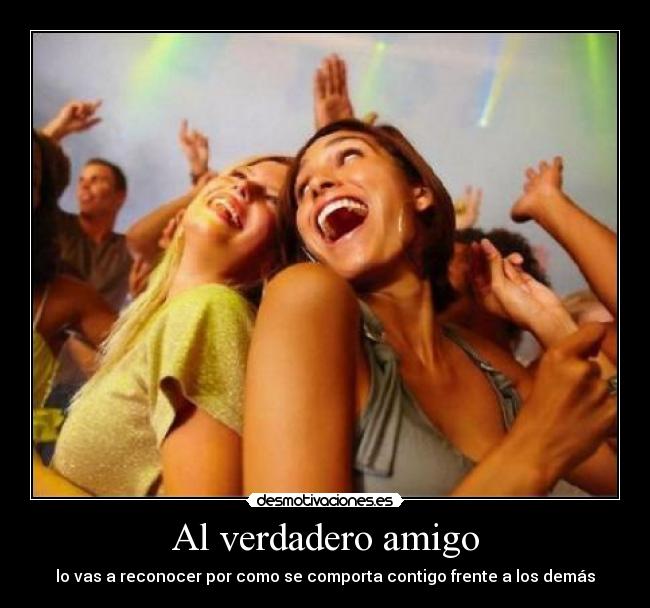 Al verdadero amigo - lo vas a reconocer por como se comporta contigo frente a los demás
