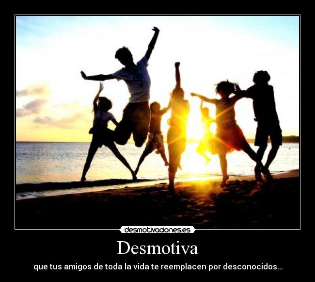 Desmotiva - que tus amigos de toda la vida te reemplacen por desconocidos...