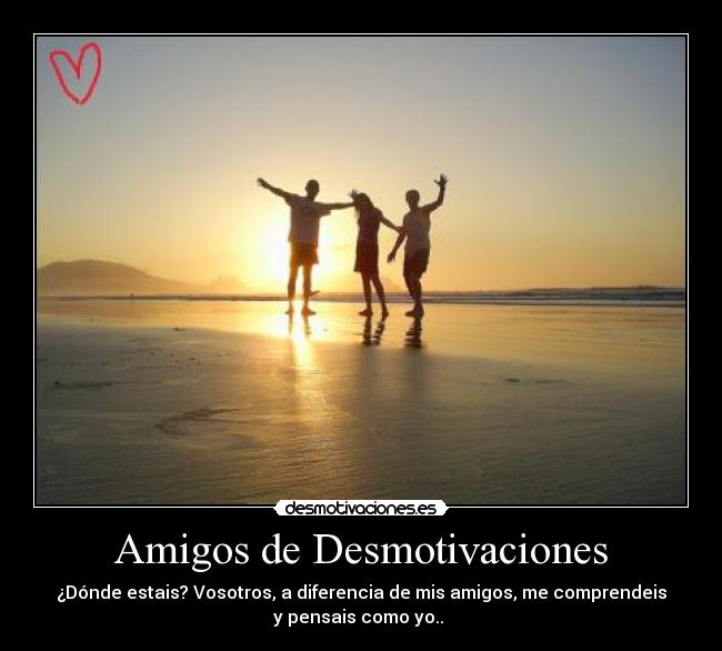 Amigos de Desmotivaciones - ¿Dónde estais? Vosotros, a diferencia de mis amigos, me comprendeis
y pensais como yo..