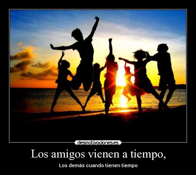 Los amigos vienen a tiempo, -