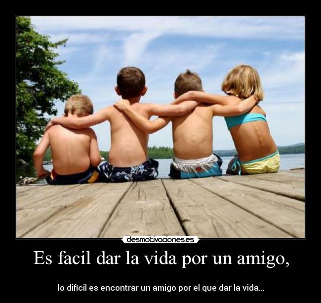 Es facil dar la vida por un amigo, -
lo difícil es encontrar un amigo por el que dar la vida...