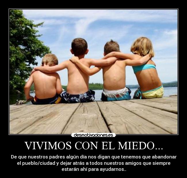 VIVIMOS CON EL MIEDO... - De que nuestros padres algún día nos digan que tenemos que abandonar
el pueblo/ciudad y dejar atrás a todos nuestros amigos que siempre
estarán ahí para ayudarnos..