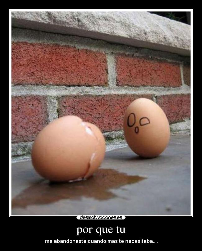 por que tu - me abandonaste cuando mas te necesitaba....