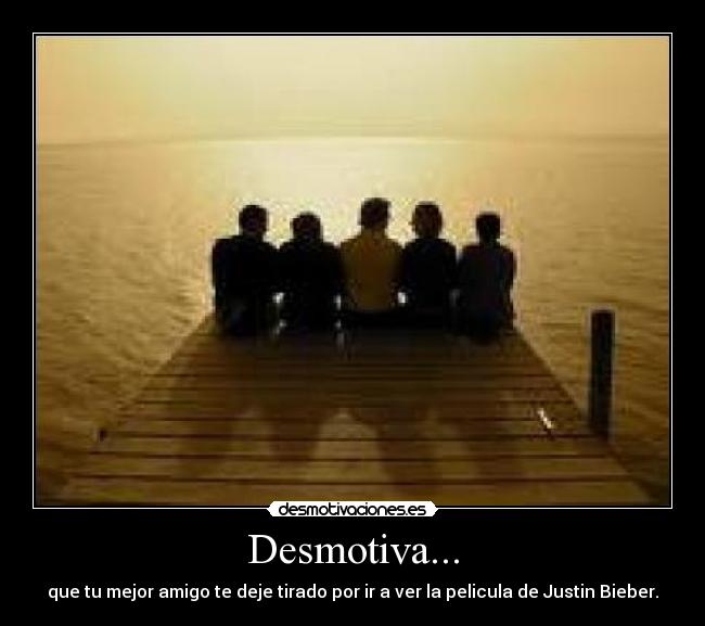 Desmotiva... - que tu mejor amigo te deje tirado por ir a ver la pelicula de Justin Bieber.