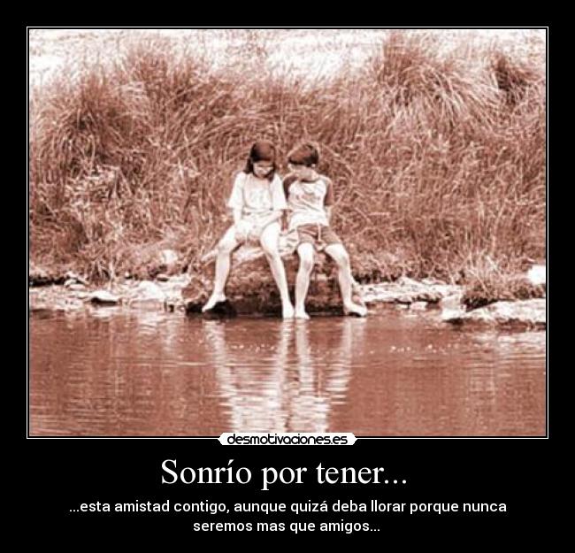 Sonrío por tener... - ...esta amistad contigo, aunque quizá deba llorar porque nunca
seremos mas que amigos...