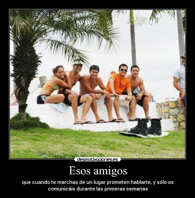 Esos amigos - que cuando te marchas de un lugar prometen hablarte, y sólo os
comunicáis durante las primeras semanas
