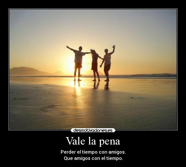 Vale la pena - Perder el tiempo con amigos.
Que amigos con el tiempo.
