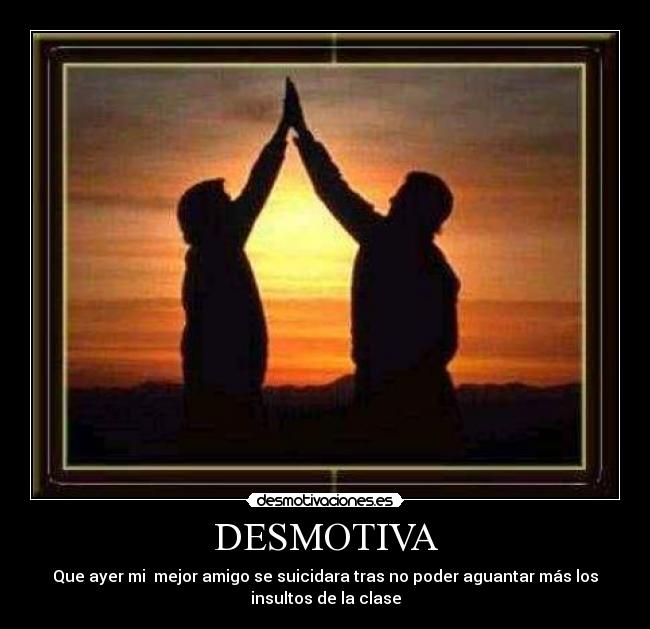 DESMOTIVA - Que ayer mi  mejor amigo se suicidara tras no poder aguantar más los
insultos de la clase