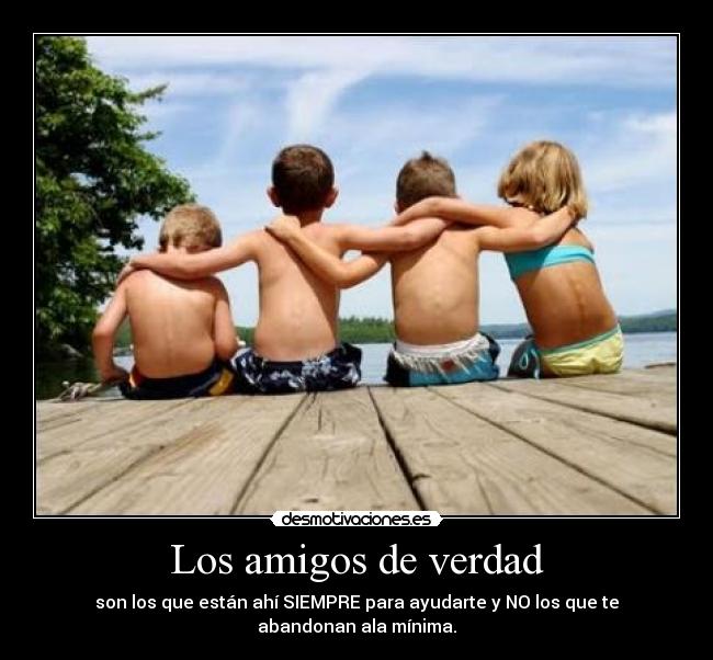 Los amigos de verdad - son los que están ahí SIEMPRE para ayudarte y NO los que te abandonan ala mínima.