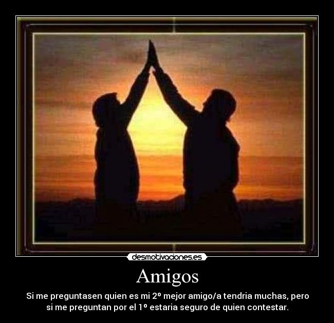 Amigos - Si me preguntasen quien es mi 2º mejor amigo/a tendria muchas, pero
si me preguntan por el 1º estaria seguro de quien contestar.
