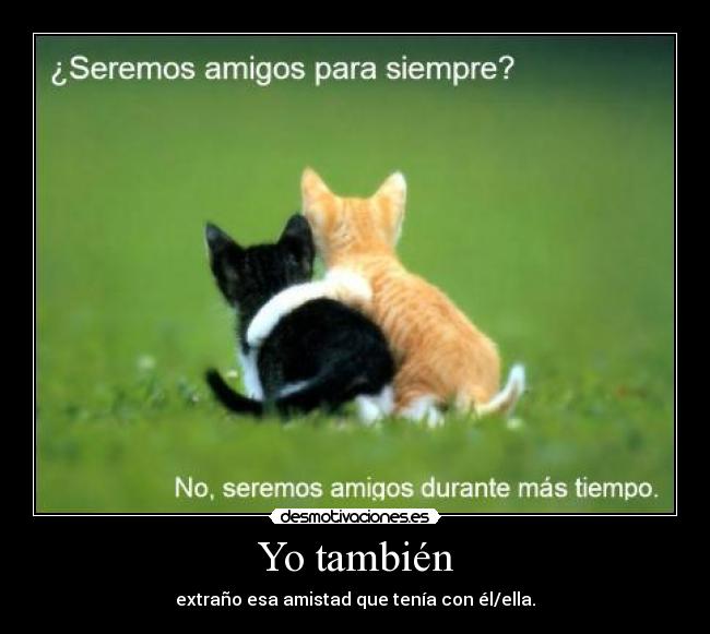 Yo también - extraño esa amistad que tenía con él/ella.