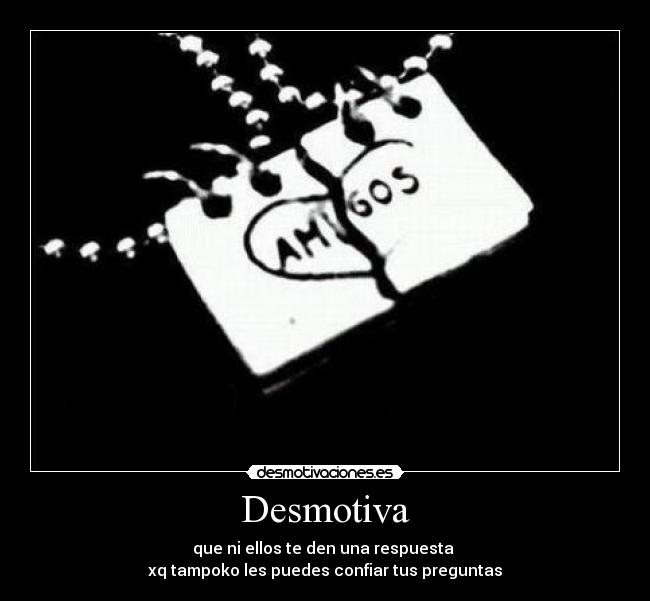 Desmotiva - que ni ellos te den una respuesta
xq tampoko les puedes confiar tus preguntas