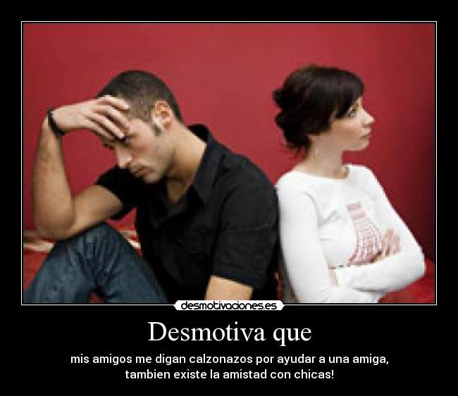Desmotiva que - mis amigos me digan calzonazos por ayudar a una amiga,
tambien existe la amistad con chicas!