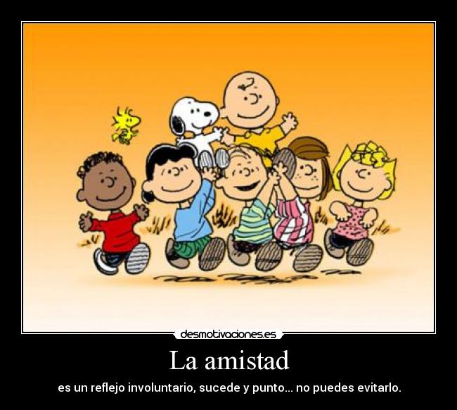 La amistad - es un reflejo involuntario, sucede y punto... no puedes evitarlo.