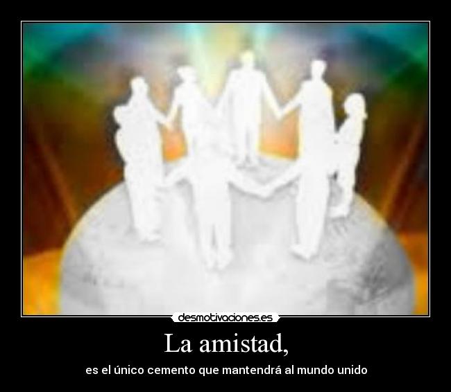 La amistad, - es el único cemento que mantendrá al mundo unido