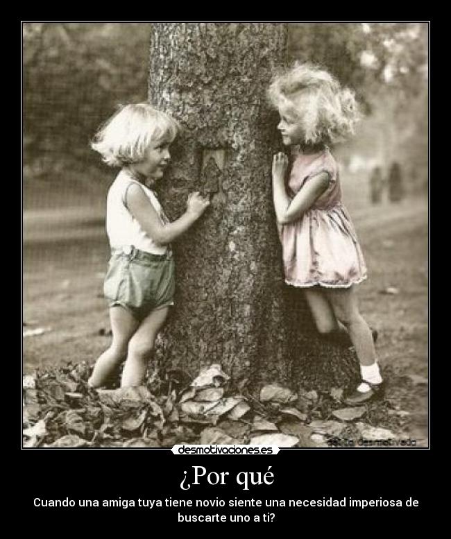 ¿Por qué - Cuando una amiga tuya tiene novio siente una necesidad imperiosa de
buscarte uno a ti?