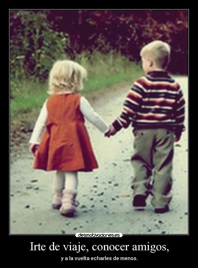 Irte de viaje, conocer amigos, -