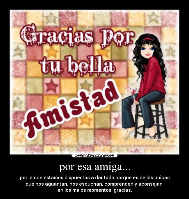 por esa amiga... - por la que estamos dispuestos a dar todo porque es de las únicas
que nos aguantan, nos escuchan, comprenden y aconsejan
en los malos momentos, gracias.